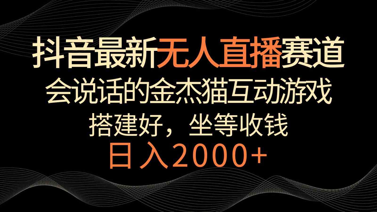 抖音最新无人直播赛道，日入2000+，会说话的金杰猫互动小游戏，礼物收不停-古龙岛网创