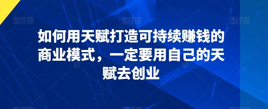 如何用天赋打造可持续赚钱的商业模式，一定要用自己的天赋去创业-古龙岛网创