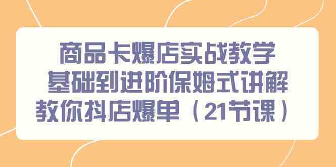 商品卡爆店实战教学，基础到进阶保姆式讲解教你抖店爆单（21节课）-古龙岛网创