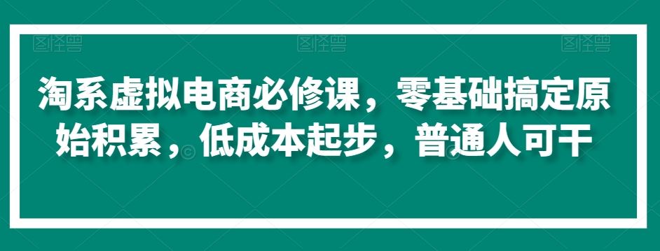 淘系虚拟电商必修课，零基础搞定原始积累，低成本起步，普通人可干-古龙岛网创