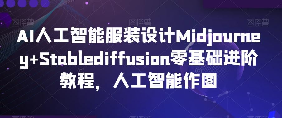 AI人工智能服装设计Midjourney+Stablediffusion零基础进阶教程，人工智能作图-古龙岛网创