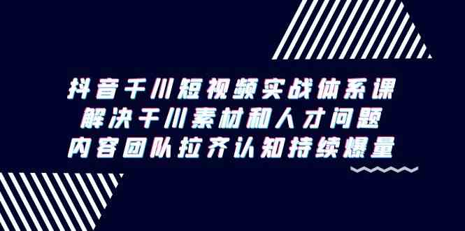 （9173期）抖音千川短视频实战体系课，解决干川素材和人才问题，内容团队拉齐认知…-古龙岛网创