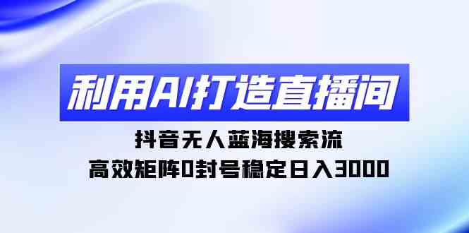 （9210期）利用AI打造直播间，抖音无人蓝海搜索流，高效矩阵0封号稳定日入3000-古龙岛网创