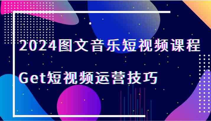 2024图文音乐短视频课程-Get短视频运营技巧-古龙岛网创