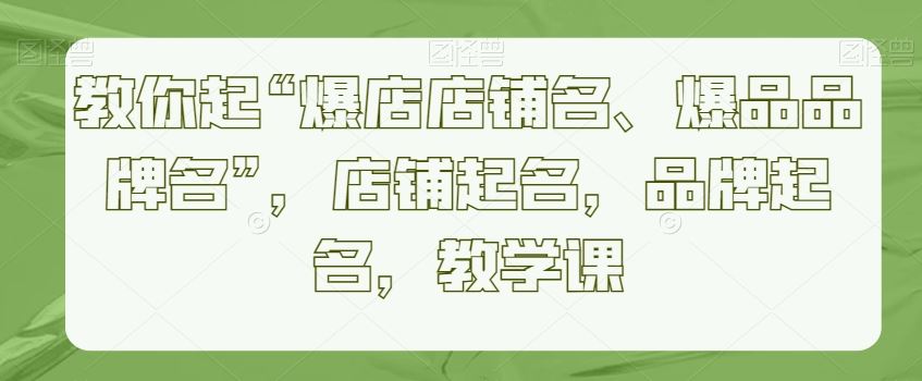 教你起“爆店店铺名、爆品品牌名”，店铺起名，品牌起名，教学课-古龙岛网创