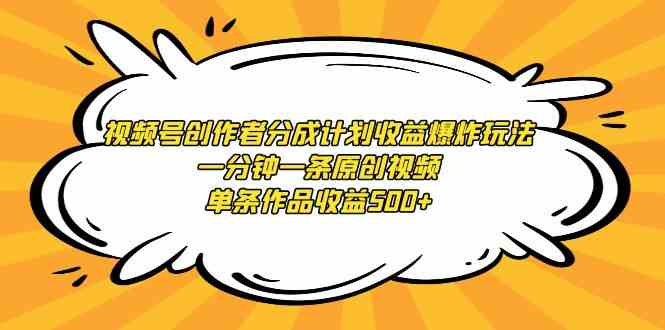 （9107期）视频号创作者分成计划收益爆炸玩法，一分钟一条原创视频，单条作品收益500+-古龙岛网创