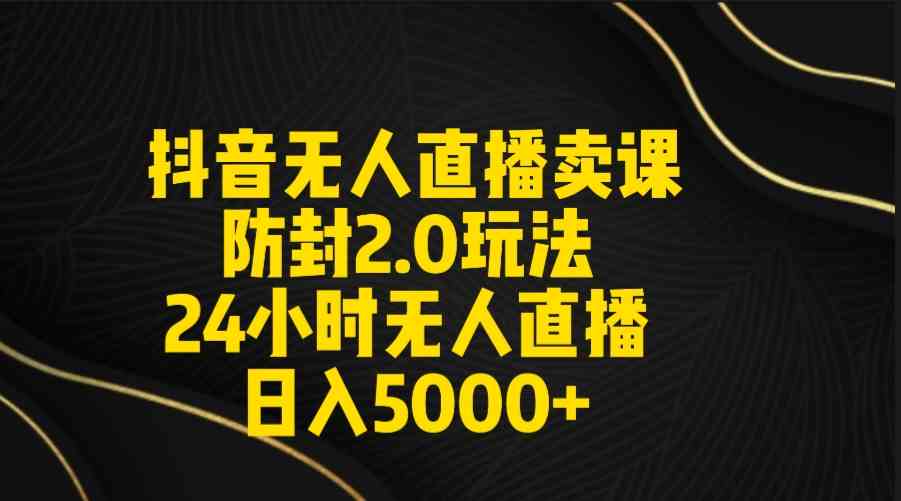 （9186期）抖音无人直播卖课防封2.0玩法 打造日不落直播间 日入5000+附直播素材+音频-古龙岛网创