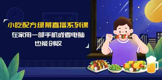 （9450期）小吃配方绿幕直播系列课，在家用一部手机或者电脑也能创收（14节课）-古龙岛网创