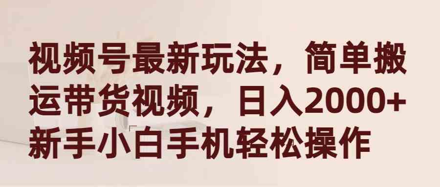 （9486期）视频号最新玩法，简单搬运带货视频，日入2000+，新手小白手机轻松操作-古龙岛网创