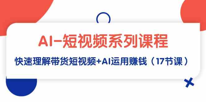 （9315期）AI-短视频系列课程，快速理解带货短视频+AI运用赚钱（17节课）-古龙岛网创