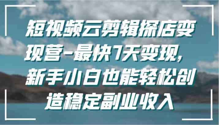 短视频云剪辑探店变现营-最快7天变现，新手小白也能轻松创造稳定副业收入-古龙岛网创