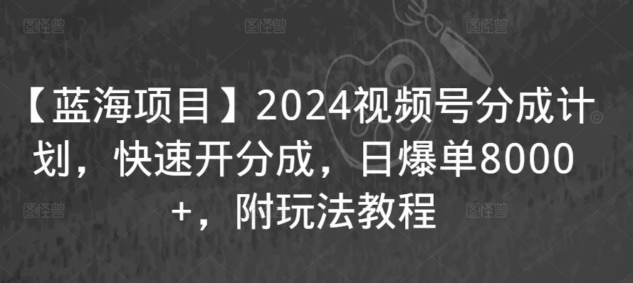 【蓝海项目】2024视频号分成计划，快速开分成，日爆单8000+，附玩法教程-古龙岛网创