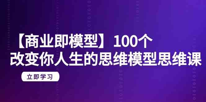 （9300期）【商业 即模型】100个-改变你人生的思维模型思维课-20节-无水印-古龙岛网创