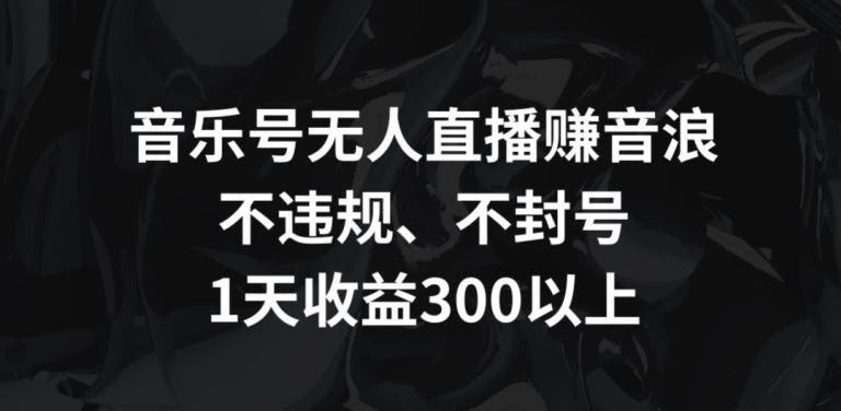 音乐号无人直播赚音浪，不违规、不封号，1天收益300+【揭秘】-古龙岛网创