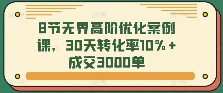 8节无界高阶优化案例课，30天转化率10%+成交3000单-古龙岛网创