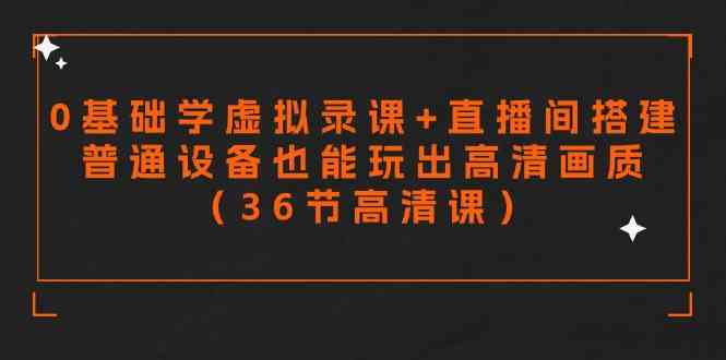 零基础学虚拟录课+直播间搭建，普通设备也能玩出高清画质（36节高清课）-古龙岛网创