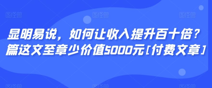 显明易说，如何让收入提升百十倍？‮篇这‬文‮至章‬少价值5000元[付费文章]-古龙岛网创