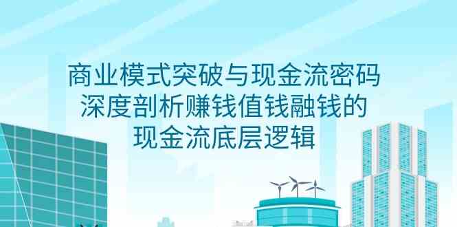 （9422期）商业模式 突破与现金流密码，深度剖析赚钱值钱融钱的现金流底层逻辑-无水印-古龙岛网创