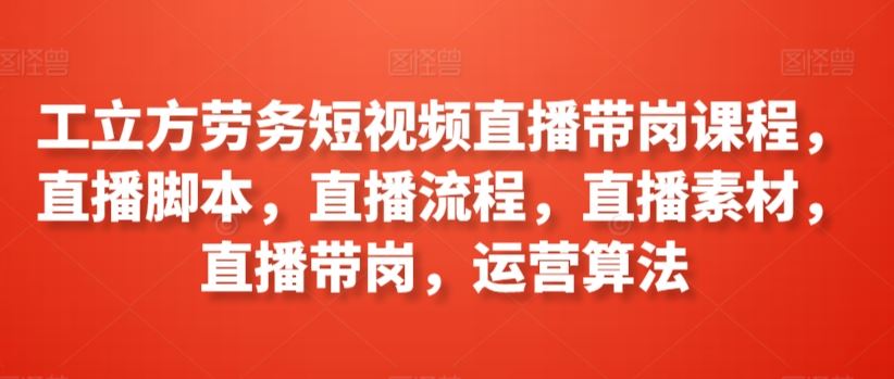 工立方劳务短视频直播带岗课程，直播脚本，直播流程，直播素材，直播带岗，运营算法-古龙岛网创