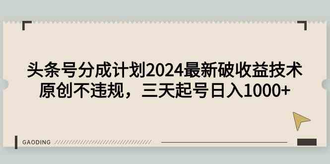 （9455期）头条号分成计划2024最新破收益技术，原创不违规，三天起号日入1000+-古龙岛网创