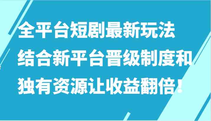 全平台短剧最新玩法，结合新平台晋级制度和独有资源让收益翻倍！-古龙岛网创