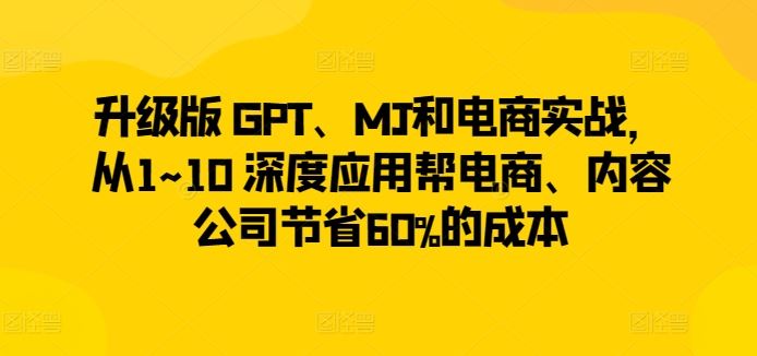 升级版 GPT、MJ和电商实战，从1~10 深度应用帮电商、内容公司节省60%的成本-古龙岛网创