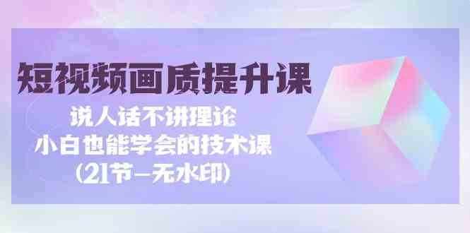 （9659期）短视频-画质提升课，说人话不讲理论，小白也能学会的技术课(21节-无水印)-古龙岛网创