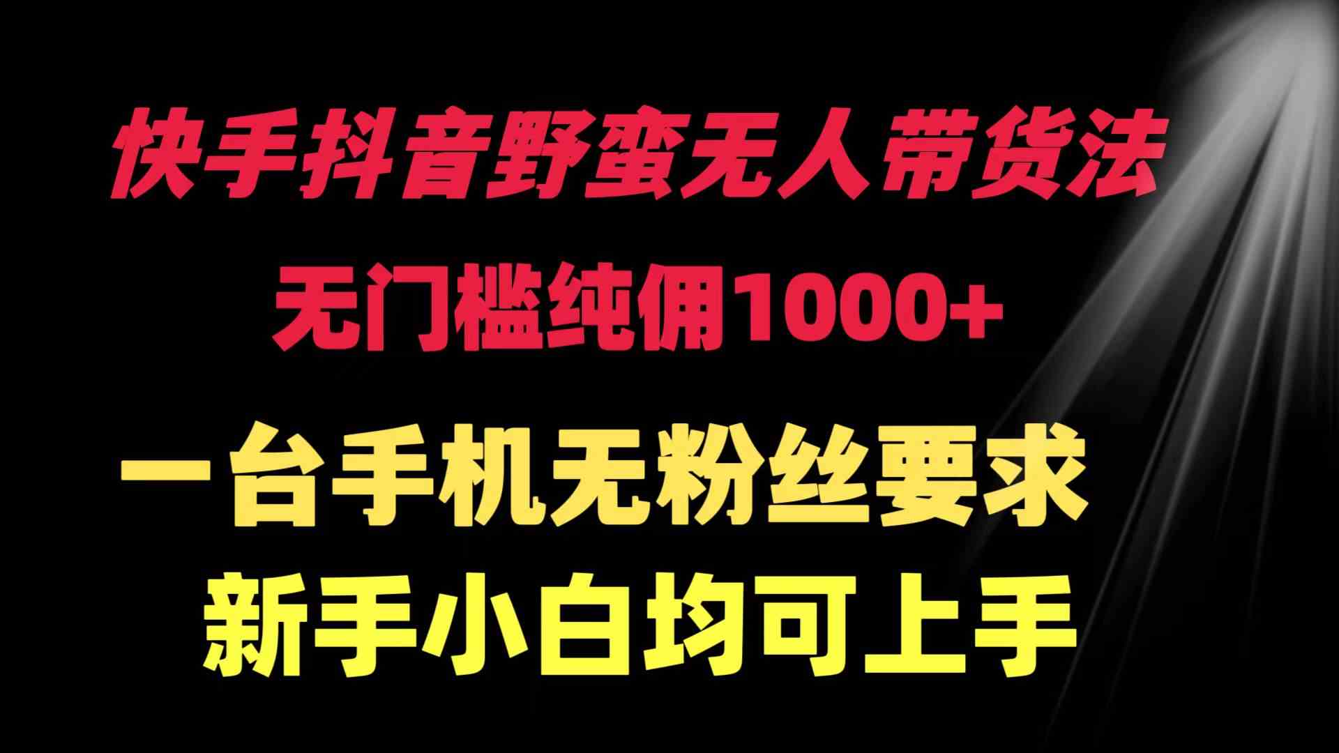 （9552期）快手抖音野蛮无人带货法 无门槛纯佣1000+ 一台手机无粉丝要求新手小白…-古龙岛网创