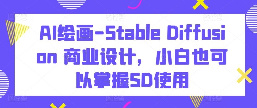 AI绘画-Stable Diffusion 商业设计，小白也可以掌握SD使用-古龙岛网创