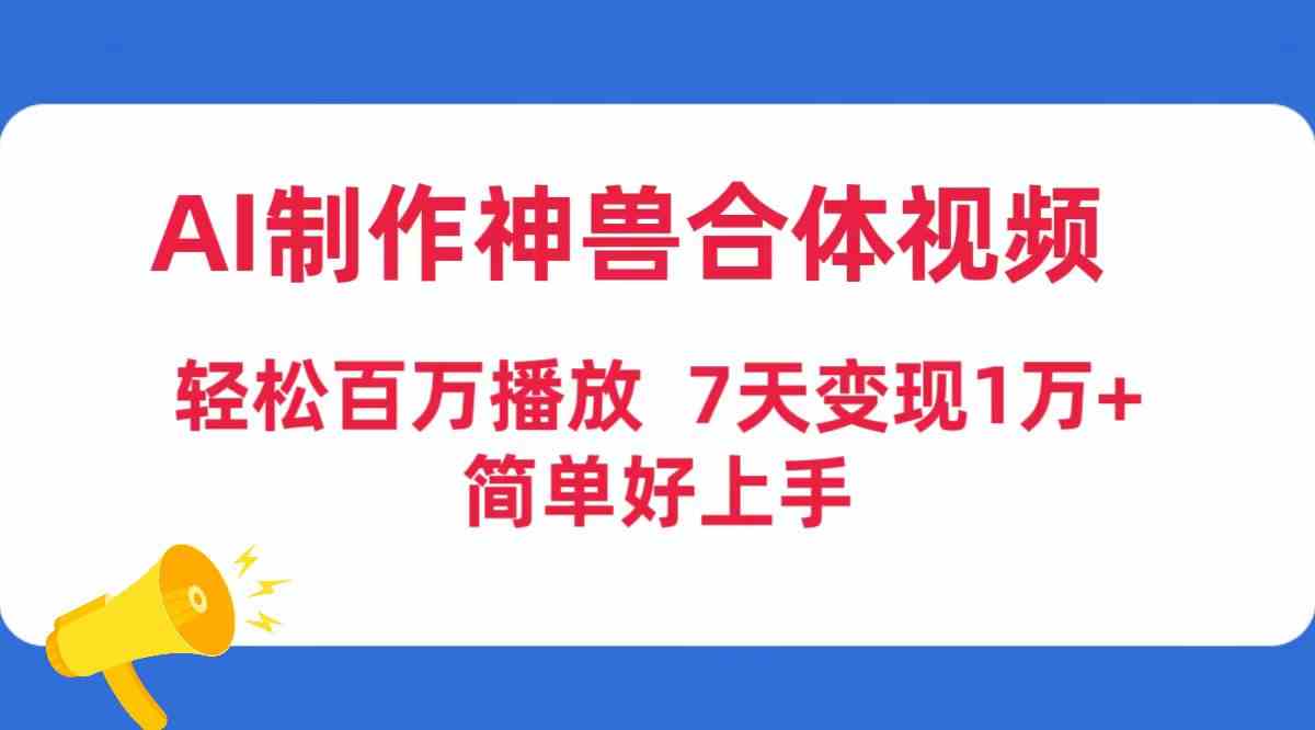 （9600期）AI制作神兽合体视频，轻松百万播放，七天变现1万+，简单好上手-古龙岛网创