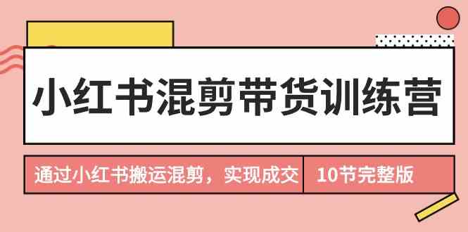 小红书混剪带货训练营，通过小红书搬运混剪实现成交（完结）-古龙岛网创