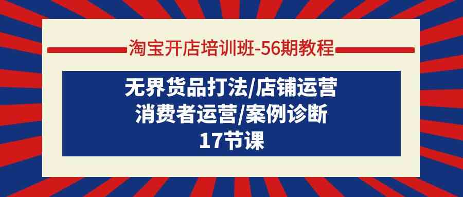 （9605期）淘宝开店培训班-56期教程：无界货品打法/店铺运营/消费者运营/案例诊断-古龙岛网创