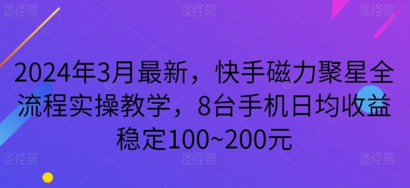 2024年3月最新，快手磁力聚星全流程实操教学，8台手机日均收益稳定100~200元【揭秘】-古龙岛网创