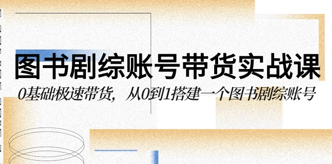 图书剧综账号带货实战课，0基础极速带货，从0到1搭建一个图书剧综账号-古龙岛网创