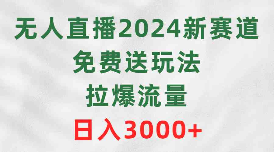 （9496期）无人直播2024新赛道，免费送玩法，拉爆流量，日入3000+-古龙岛网创