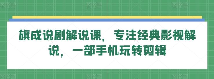 旗成说剧解说课，专注经典影视解说，一部手机玩转剪辑-古龙岛网创