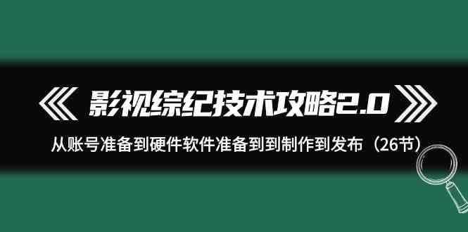 （9633期）影视 综纪技术攻略2.0：从账号准备到硬件软件准备到到制作到发布（26节）-古龙岛网创