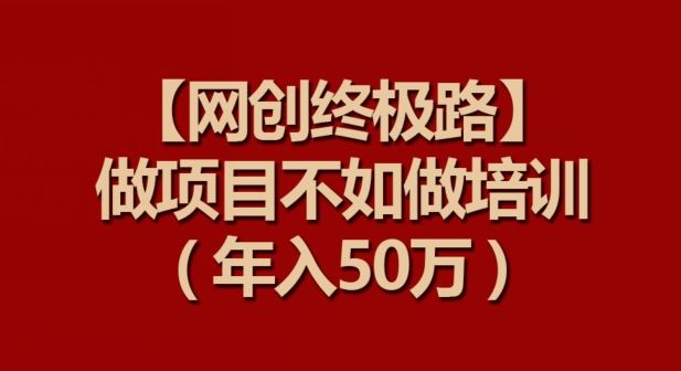 【网创终极路】做项目不如做项目培训，年入50万【揭秘】-古龙岛网创