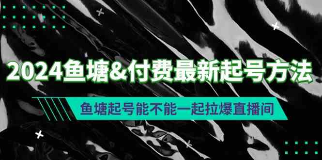 （9507期）2024鱼塘&付费最新起号方法：鱼塘起号能不能一起拉爆直播间-古龙岛网创