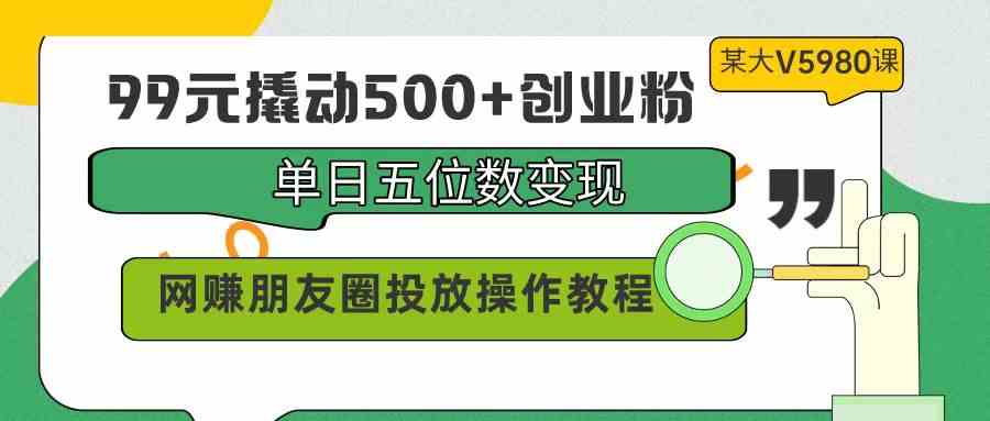 （9534期）99元撬动500+创业粉，单日五位数变现，网赚朋友圈投放操作教程价值5980！-古龙岛网创