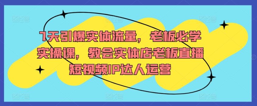 7天引爆实体流量，老板必学实操课，教会实体店老板直播短视频IP达人运营-古龙岛网创