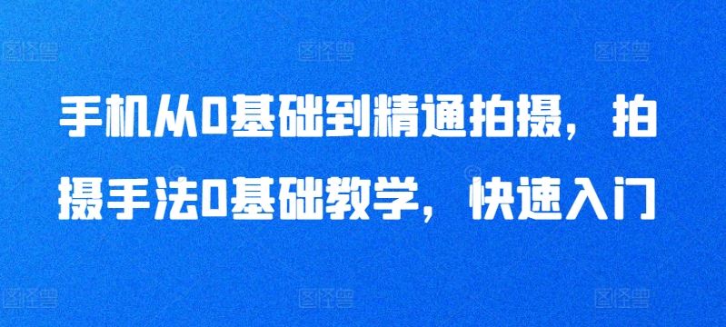 手机从0基础到精通拍摄，拍摄手法0基础教学，快速入门-古龙岛网创