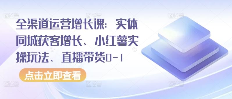 全渠道运营增长课：实体同城获客增长、小红薯实操玩法、直播带货0-1-古龙岛网创