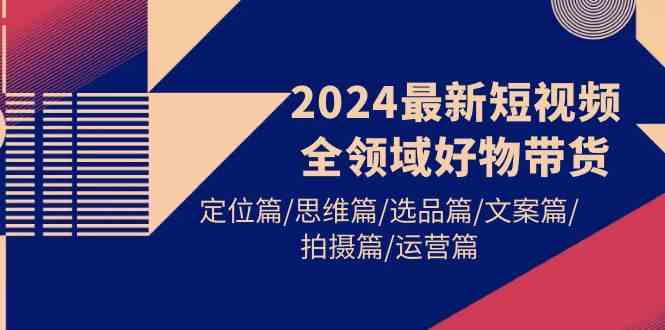 （9818期）2024最新短视频全领域好物带货 定位篇/思维篇/选品篇/文案篇/拍摄篇/运营篇-古龙岛网创