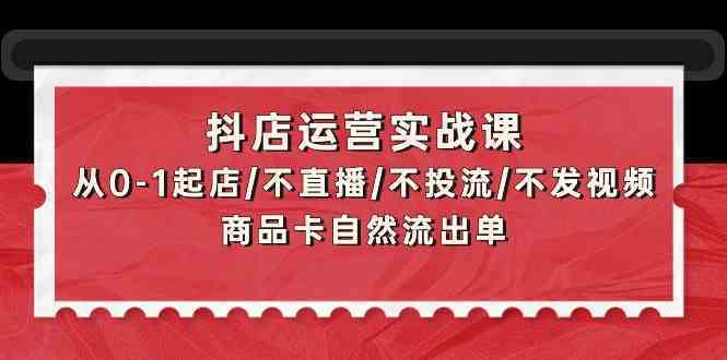 抖店运营实战课：从0-1起店/不直播/不投流/不发视频/商品卡自然流出单-古龙岛网创