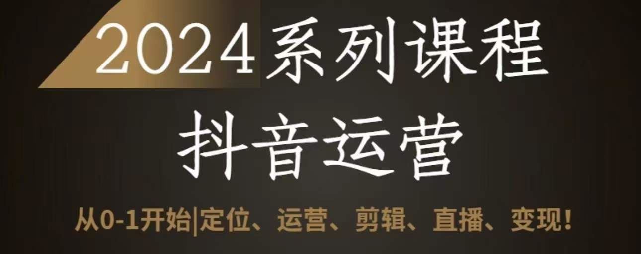 2024抖音运营全套系列课程，从0-1开始，定位、运营、剪辑、直播、变现-古龙岛网创