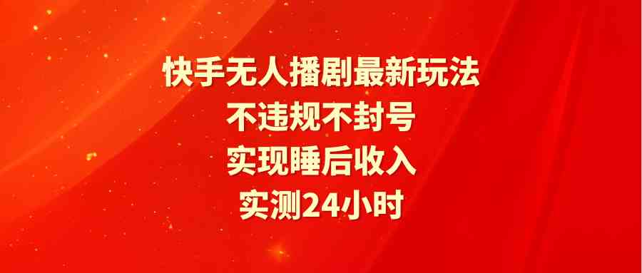 （9769期）快手无人播剧最新玩法，实测24小时不违规不封号，实现睡后收入-古龙岛网创