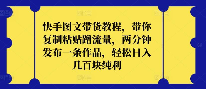 快手图文带货教程，带你复制粘贴蹭流量，两分钟发布一条作品，轻松日入几百块纯利【揭秘】-古龙岛网创