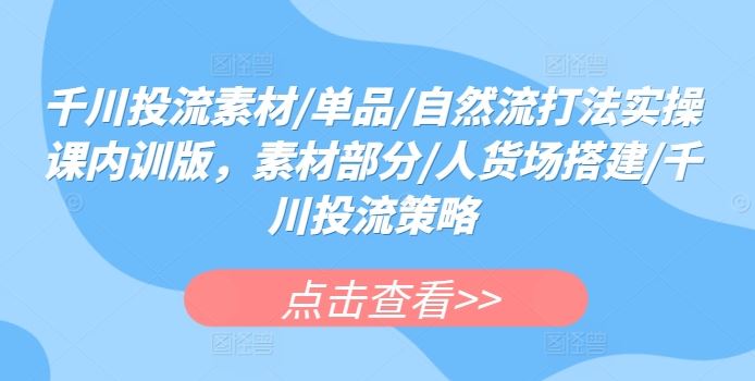 千川投流素材/单品/自然流打法实操课内训版，素材部分/人货场搭建/千川投流策略-古龙岛网创