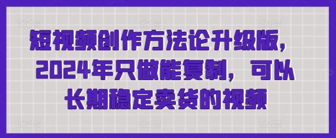 短视频创作方法论升级版，2024年只做能复制，可以长期稳定卖货的视频-古龙岛网创